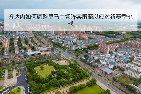 齐达内如何调整皇马中场阵容策略以应对新赛季挑战
